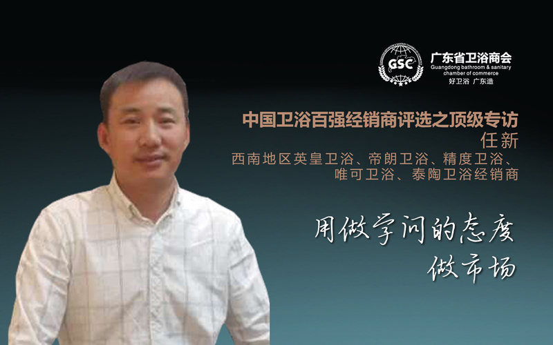 中国卫浴百强经销商评选之顶级专访——任新：用做学问的态度，做市场