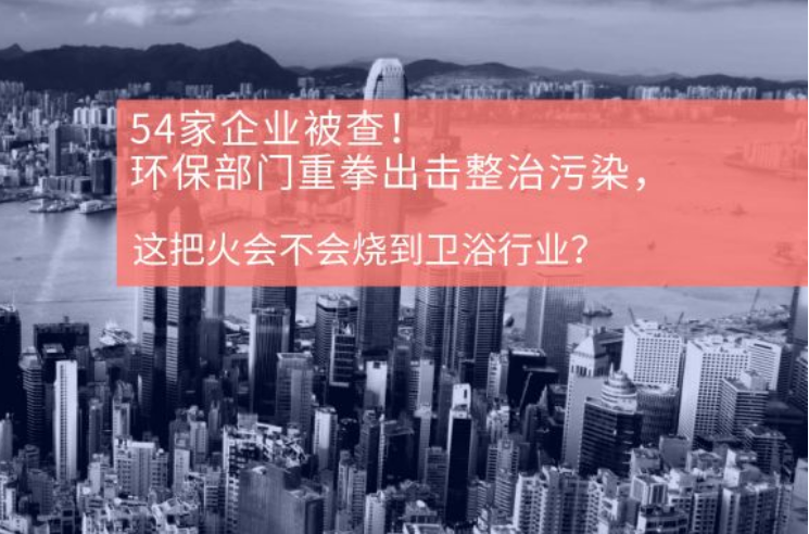54家企业被查！环保部门重拳出击整治污染，这把火会不会烧到卫浴行业？