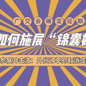 定了！广交会确定延期！延期参展冲击波：外贸订单的取消或推迟...卫浴企业如何施展“锦囊妙计”自救？